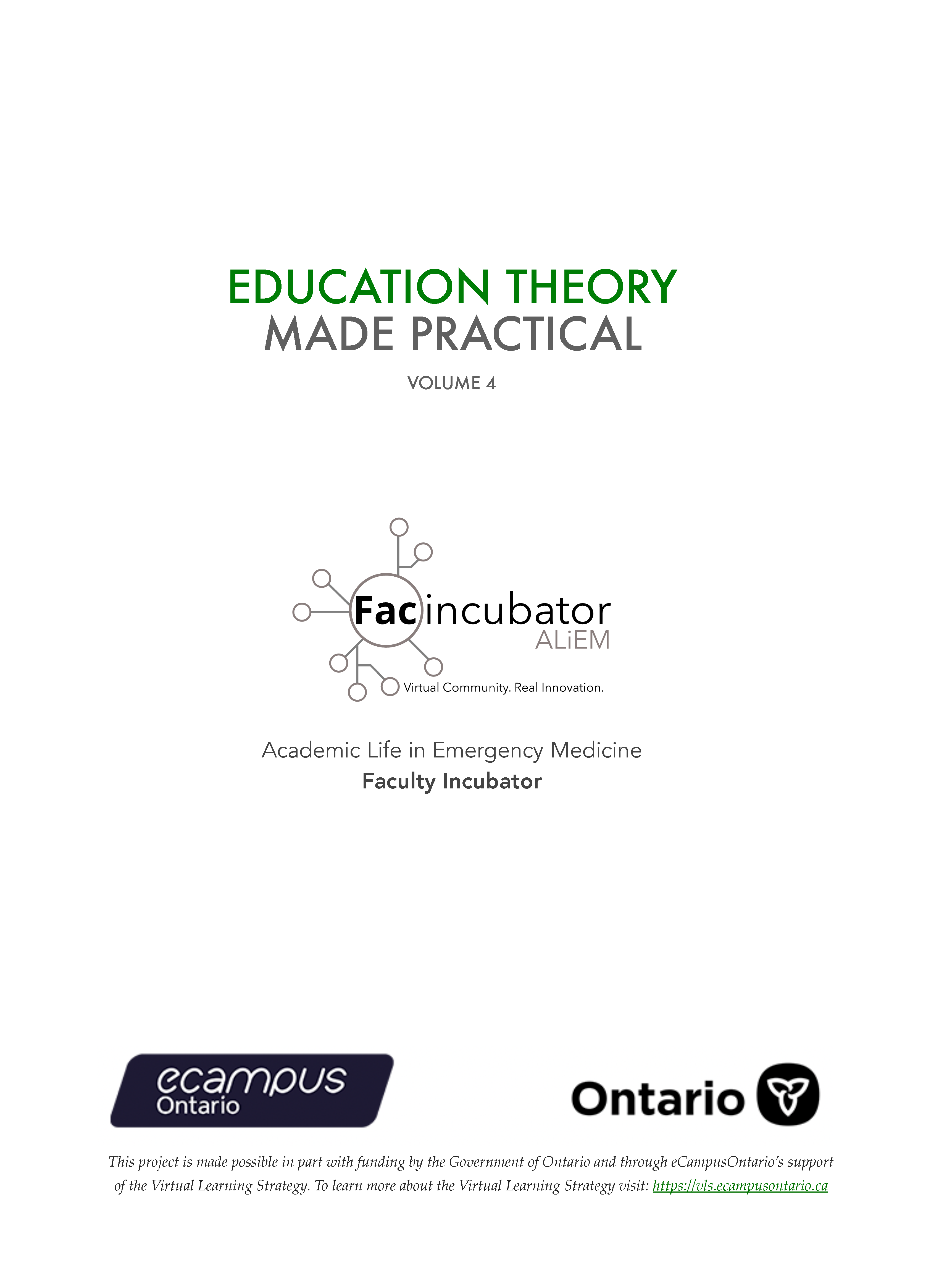 Education Theory Made Practical Volume 4. Academic Life in Emergency Medicine. Faculty Incubator. This project is made possible in part with funding by the Government of Ontario and through eCampusOntario’s support of the Virtual Learning Strategy. To learn more about the Virtual Learning Strategy visit: https://vls.ecampusontario.ca